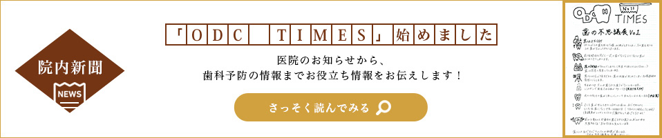 院内新聞 「ODC TIMES」 始めました 医院のお知らせから、歯科予防の情報までお役立ち情報をお伝えします！ さっそく読んでみる