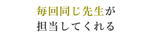 毎回同じ先生が担当してくれる