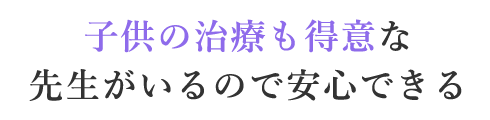 子供の治療も得意な先生がいるので安心できる