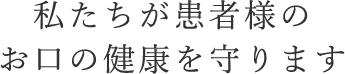 私たちが患者様のお口の健康を守ります