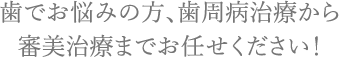 歯でお悩みの方、歯周病治療から審美治療までお任せください！