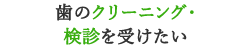 歯のクリーニング・検診を受けたい