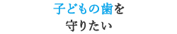 子どもの歯を守りたい