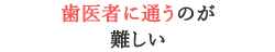 歯医者に通うのが難しい