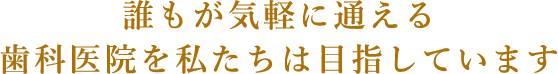 誰もが気軽に通える歯科医院を私たちは目指しています